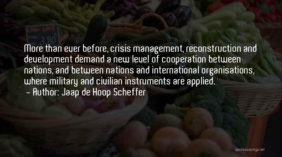 Jaap De Hoop Scheffer Quotes: More Than Ever Before, Crisis Management, Reconstruction And Development Demand A New Level Of Cooperation Between Nations, And Between Nations