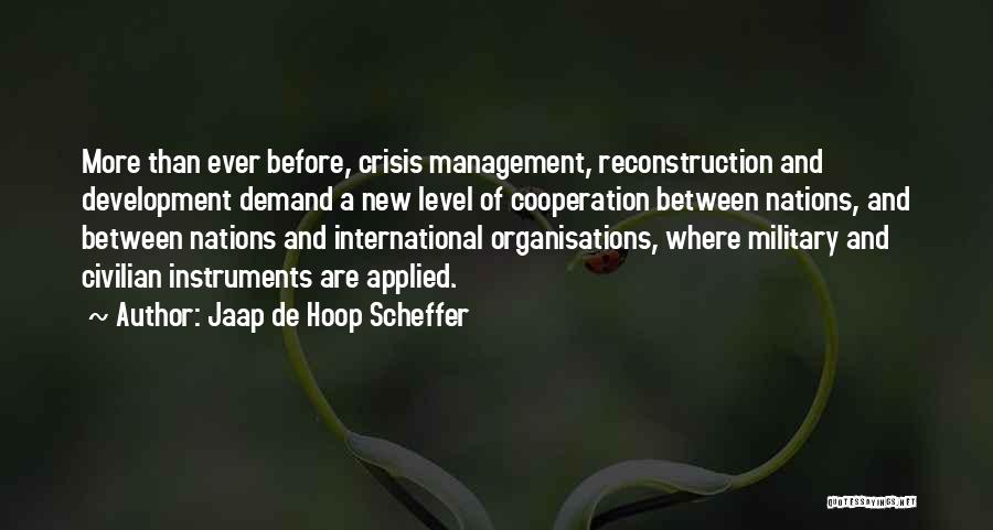 Jaap De Hoop Scheffer Quotes: More Than Ever Before, Crisis Management, Reconstruction And Development Demand A New Level Of Cooperation Between Nations, And Between Nations