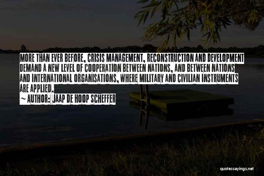 Jaap De Hoop Scheffer Quotes: More Than Ever Before, Crisis Management, Reconstruction And Development Demand A New Level Of Cooperation Between Nations, And Between Nations