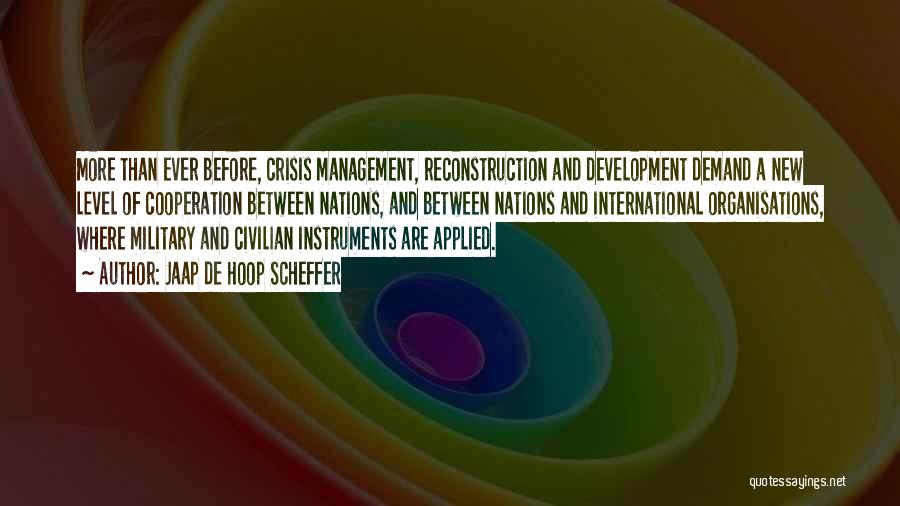 Jaap De Hoop Scheffer Quotes: More Than Ever Before, Crisis Management, Reconstruction And Development Demand A New Level Of Cooperation Between Nations, And Between Nations