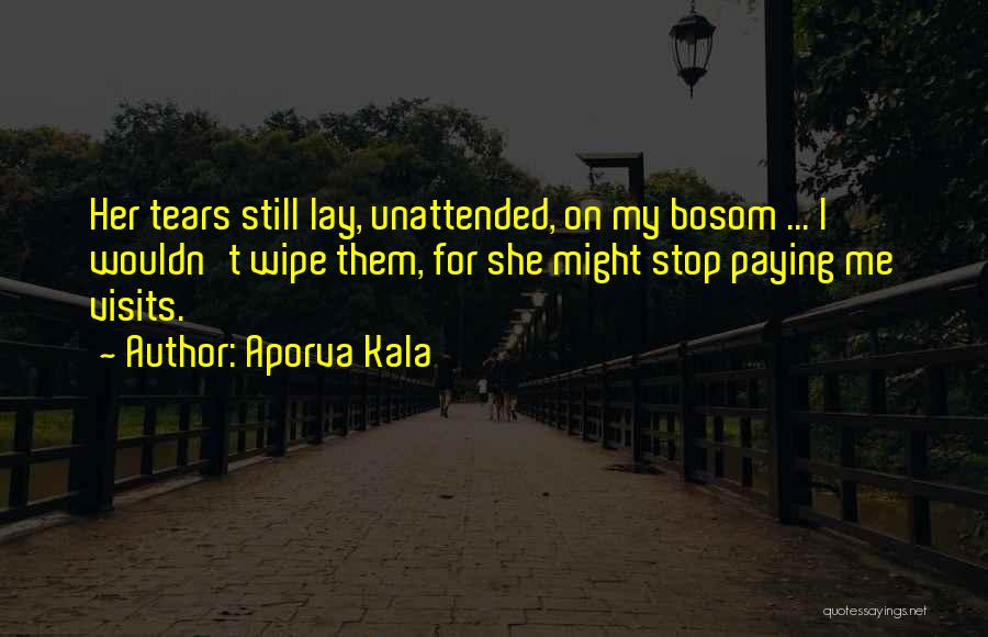 Aporva Kala Quotes: Her Tears Still Lay, Unattended, On My Bosom ... I Wouldn't Wipe Them, For She Might Stop Paying Me Visits.