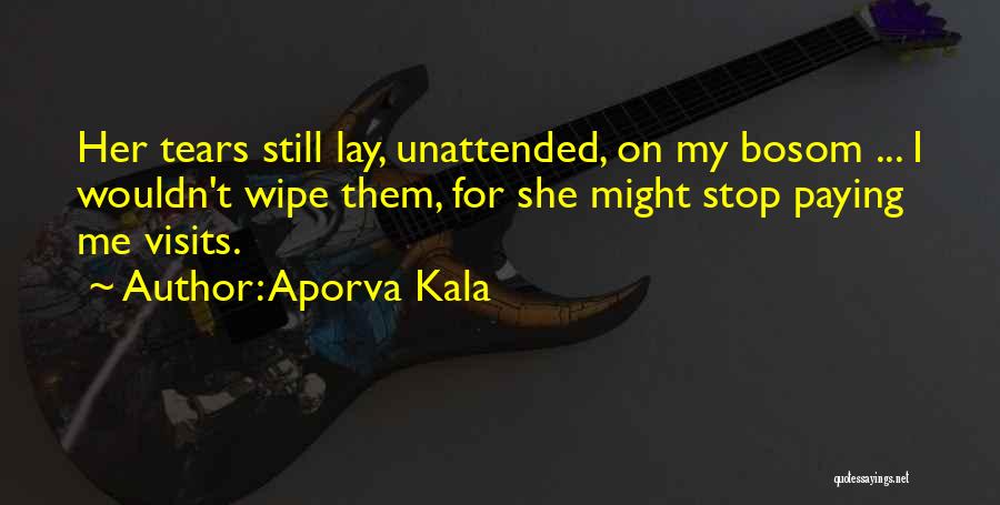 Aporva Kala Quotes: Her Tears Still Lay, Unattended, On My Bosom ... I Wouldn't Wipe Them, For She Might Stop Paying Me Visits.