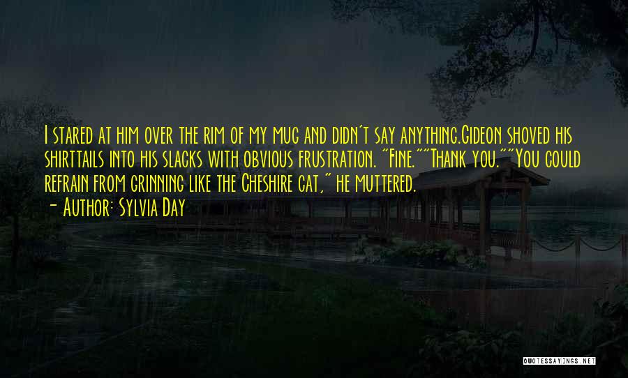 Sylvia Day Quotes: I Stared At Him Over The Rim Of My Mug And Didn't Say Anything.gideon Shoved His Shirttails Into His Slacks