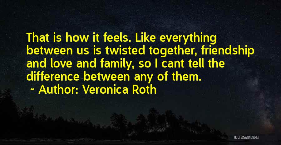 Veronica Roth Quotes: That Is How It Feels. Like Everything Between Us Is Twisted Together, Friendship And Love And Family, So I Cant