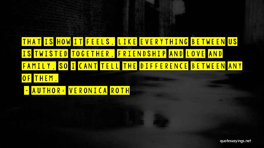 Veronica Roth Quotes: That Is How It Feels. Like Everything Between Us Is Twisted Together, Friendship And Love And Family, So I Cant