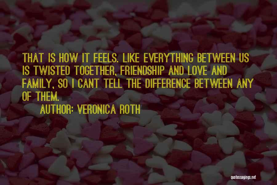 Veronica Roth Quotes: That Is How It Feels. Like Everything Between Us Is Twisted Together, Friendship And Love And Family, So I Cant