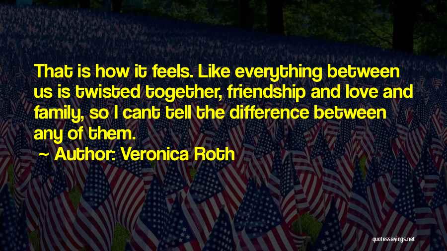 Veronica Roth Quotes: That Is How It Feels. Like Everything Between Us Is Twisted Together, Friendship And Love And Family, So I Cant