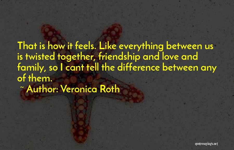 Veronica Roth Quotes: That Is How It Feels. Like Everything Between Us Is Twisted Together, Friendship And Love And Family, So I Cant