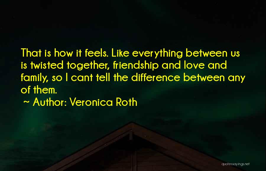 Veronica Roth Quotes: That Is How It Feels. Like Everything Between Us Is Twisted Together, Friendship And Love And Family, So I Cant