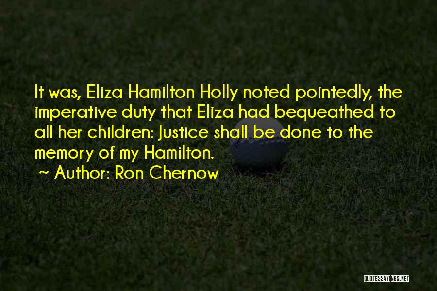 Ron Chernow Quotes: It Was, Eliza Hamilton Holly Noted Pointedly, The Imperative Duty That Eliza Had Bequeathed To All Her Children: Justice Shall