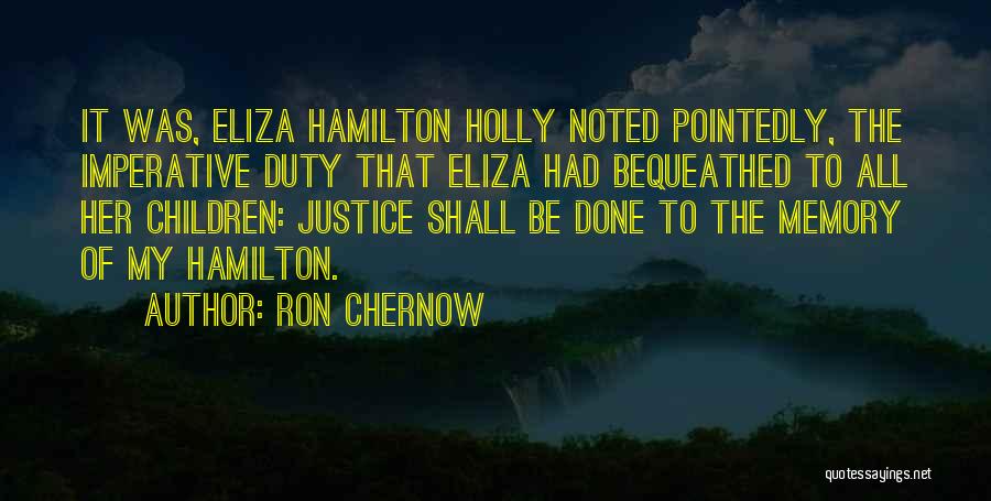 Ron Chernow Quotes: It Was, Eliza Hamilton Holly Noted Pointedly, The Imperative Duty That Eliza Had Bequeathed To All Her Children: Justice Shall