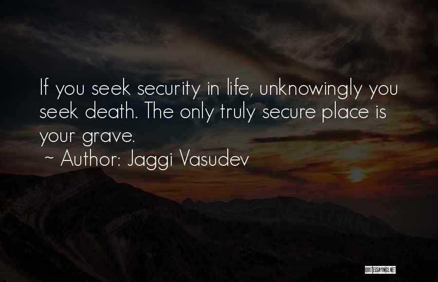 Jaggi Vasudev Quotes: If You Seek Security In Life, Unknowingly You Seek Death. The Only Truly Secure Place Is Your Grave.