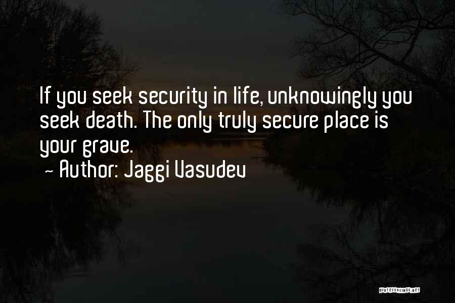 Jaggi Vasudev Quotes: If You Seek Security In Life, Unknowingly You Seek Death. The Only Truly Secure Place Is Your Grave.