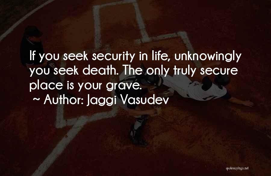 Jaggi Vasudev Quotes: If You Seek Security In Life, Unknowingly You Seek Death. The Only Truly Secure Place Is Your Grave.