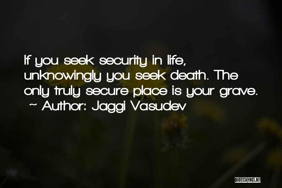 Jaggi Vasudev Quotes: If You Seek Security In Life, Unknowingly You Seek Death. The Only Truly Secure Place Is Your Grave.