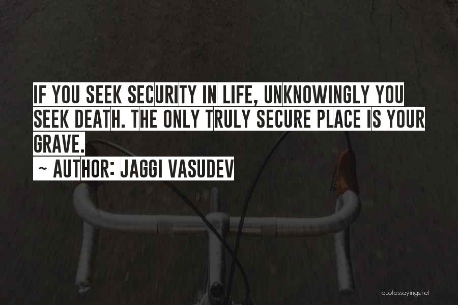 Jaggi Vasudev Quotes: If You Seek Security In Life, Unknowingly You Seek Death. The Only Truly Secure Place Is Your Grave.
