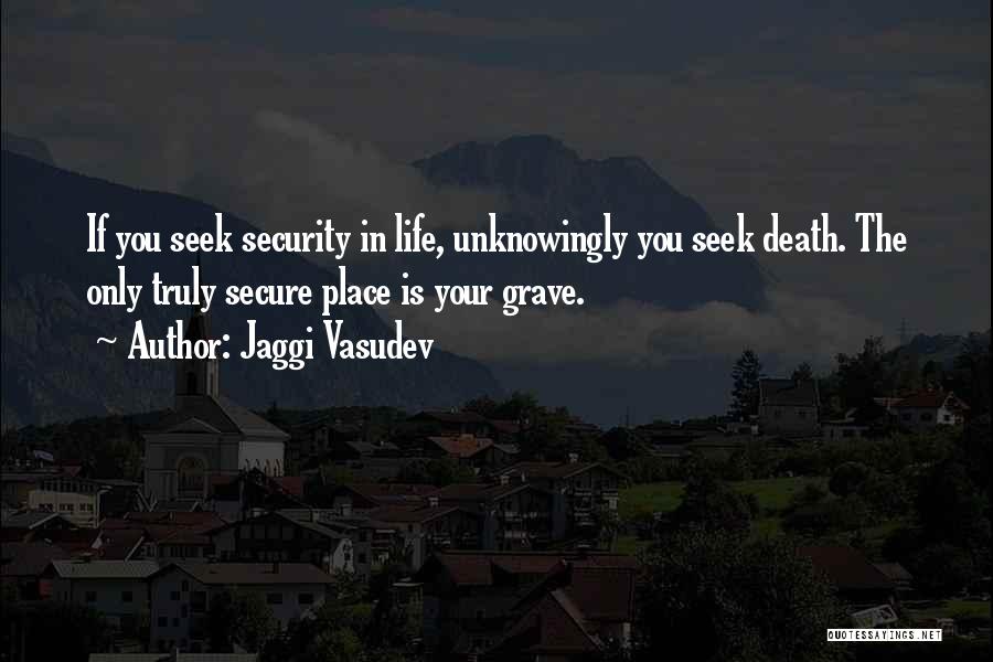 Jaggi Vasudev Quotes: If You Seek Security In Life, Unknowingly You Seek Death. The Only Truly Secure Place Is Your Grave.