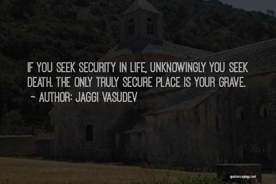 Jaggi Vasudev Quotes: If You Seek Security In Life, Unknowingly You Seek Death. The Only Truly Secure Place Is Your Grave.