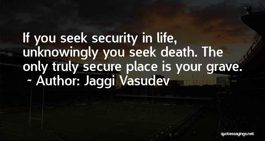 Jaggi Vasudev Quotes: If You Seek Security In Life, Unknowingly You Seek Death. The Only Truly Secure Place Is Your Grave.