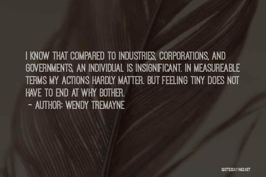 Wendy Tremayne Quotes: I Know That Compared To Industries, Corporations, And Governments, An Individual Is Insignificant. In Measureable Terms My Actions Hardly Matter.