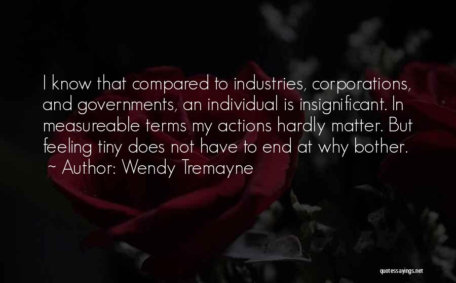 Wendy Tremayne Quotes: I Know That Compared To Industries, Corporations, And Governments, An Individual Is Insignificant. In Measureable Terms My Actions Hardly Matter.