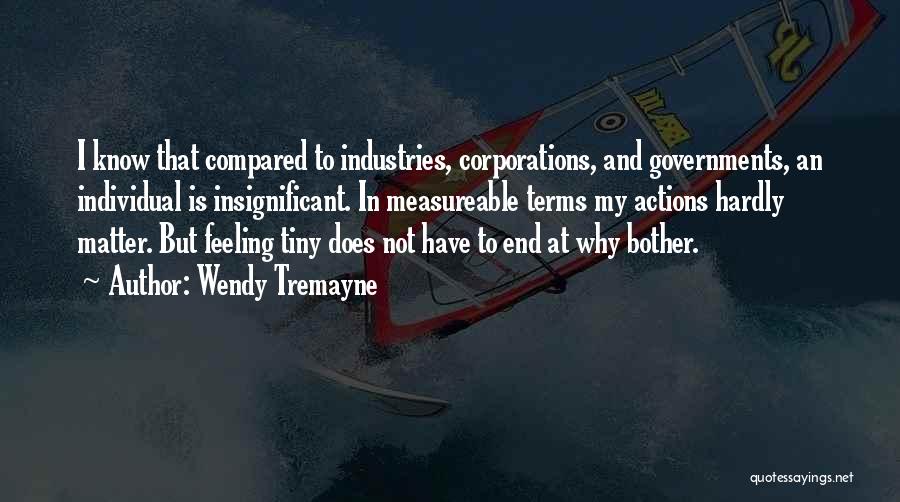 Wendy Tremayne Quotes: I Know That Compared To Industries, Corporations, And Governments, An Individual Is Insignificant. In Measureable Terms My Actions Hardly Matter.