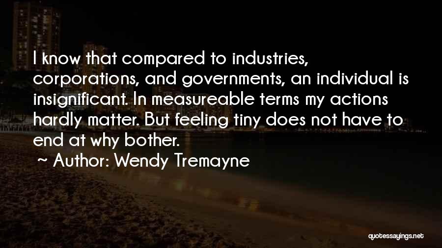 Wendy Tremayne Quotes: I Know That Compared To Industries, Corporations, And Governments, An Individual Is Insignificant. In Measureable Terms My Actions Hardly Matter.