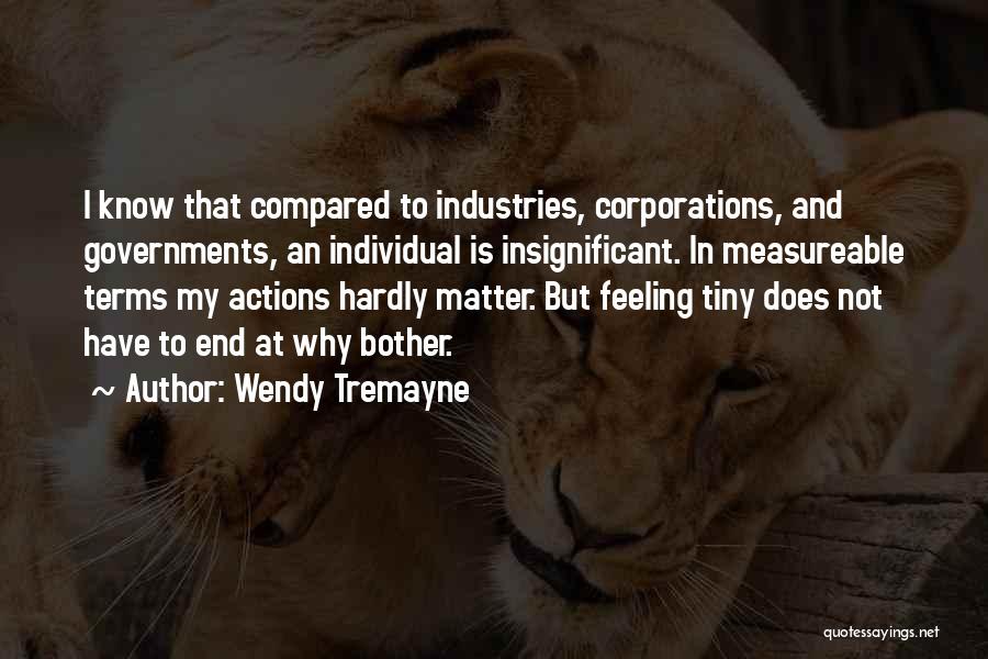 Wendy Tremayne Quotes: I Know That Compared To Industries, Corporations, And Governments, An Individual Is Insignificant. In Measureable Terms My Actions Hardly Matter.