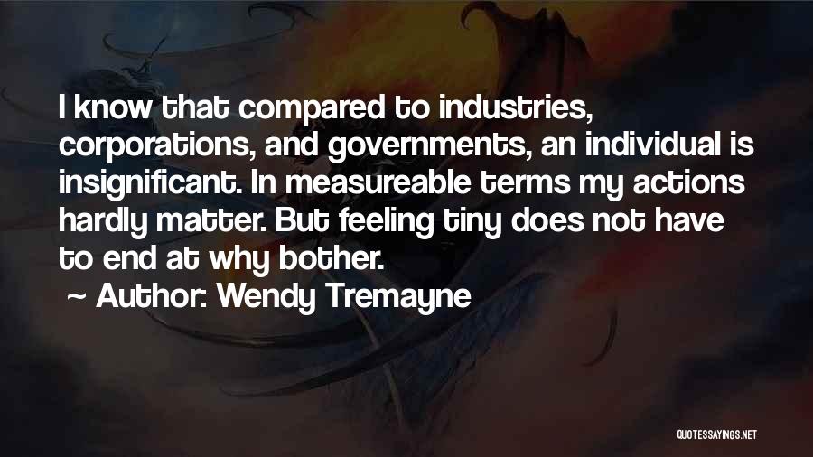 Wendy Tremayne Quotes: I Know That Compared To Industries, Corporations, And Governments, An Individual Is Insignificant. In Measureable Terms My Actions Hardly Matter.