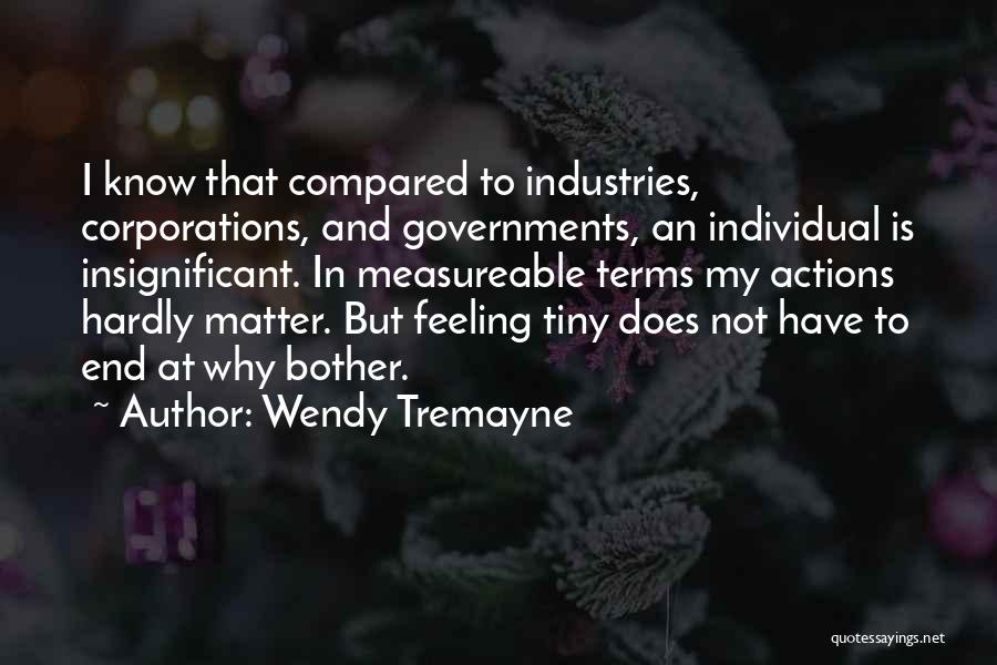 Wendy Tremayne Quotes: I Know That Compared To Industries, Corporations, And Governments, An Individual Is Insignificant. In Measureable Terms My Actions Hardly Matter.