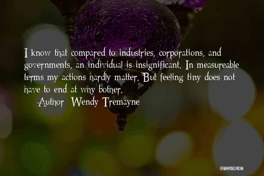 Wendy Tremayne Quotes: I Know That Compared To Industries, Corporations, And Governments, An Individual Is Insignificant. In Measureable Terms My Actions Hardly Matter.