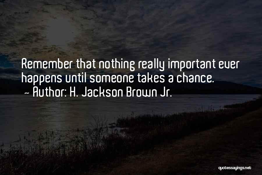 H. Jackson Brown Jr. Quotes: Remember That Nothing Really Important Ever Happens Until Someone Takes A Chance.