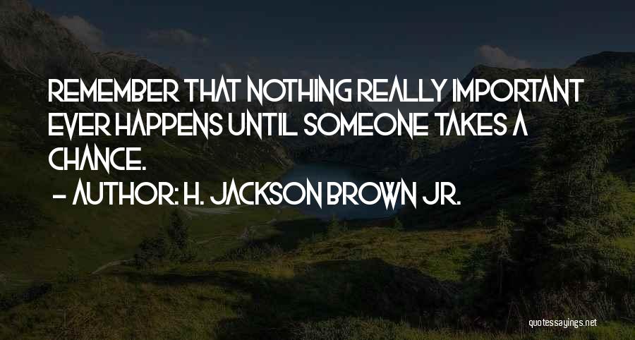 H. Jackson Brown Jr. Quotes: Remember That Nothing Really Important Ever Happens Until Someone Takes A Chance.