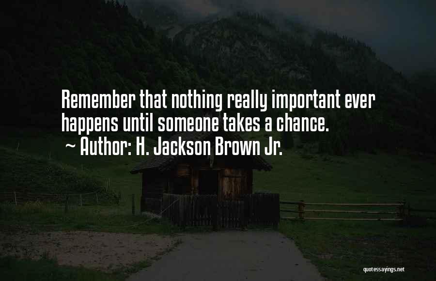 H. Jackson Brown Jr. Quotes: Remember That Nothing Really Important Ever Happens Until Someone Takes A Chance.