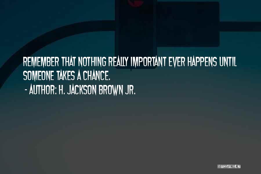 H. Jackson Brown Jr. Quotes: Remember That Nothing Really Important Ever Happens Until Someone Takes A Chance.