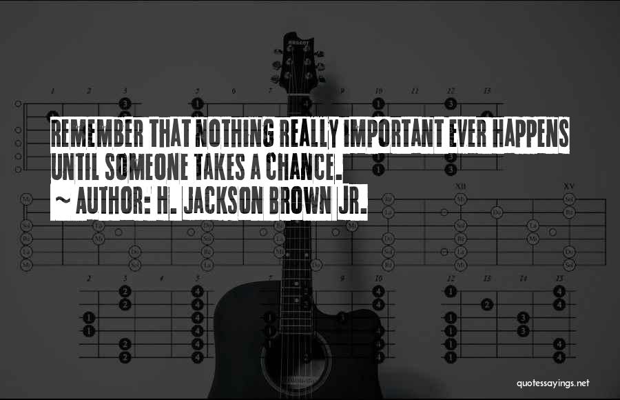 H. Jackson Brown Jr. Quotes: Remember That Nothing Really Important Ever Happens Until Someone Takes A Chance.