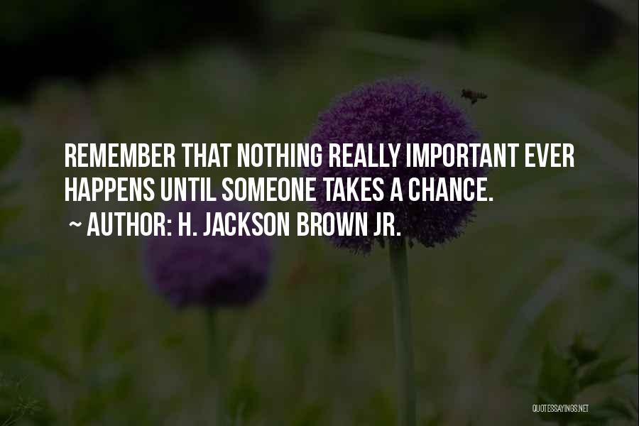 H. Jackson Brown Jr. Quotes: Remember That Nothing Really Important Ever Happens Until Someone Takes A Chance.