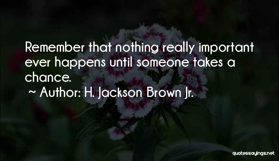 H. Jackson Brown Jr. Quotes: Remember That Nothing Really Important Ever Happens Until Someone Takes A Chance.