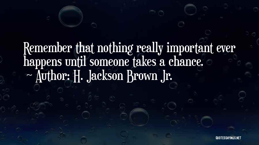 H. Jackson Brown Jr. Quotes: Remember That Nothing Really Important Ever Happens Until Someone Takes A Chance.