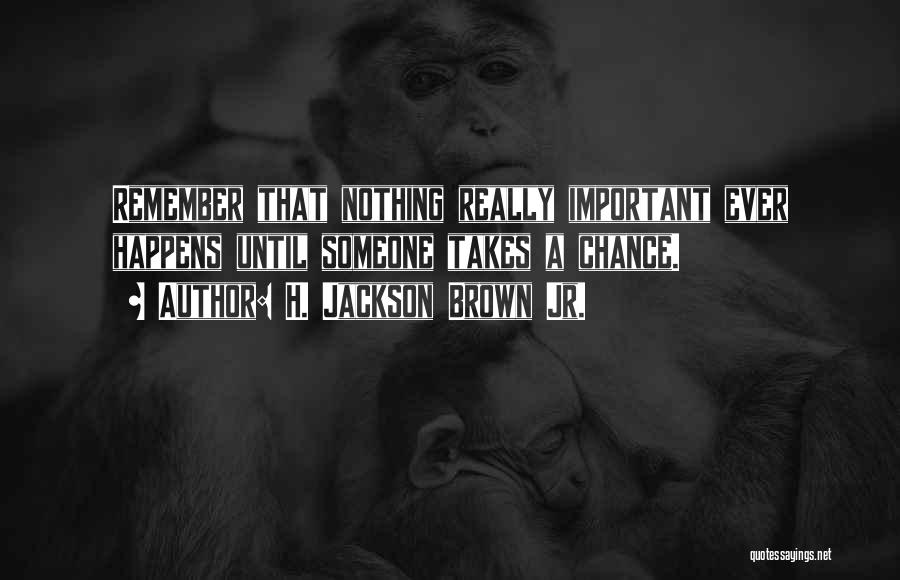 H. Jackson Brown Jr. Quotes: Remember That Nothing Really Important Ever Happens Until Someone Takes A Chance.