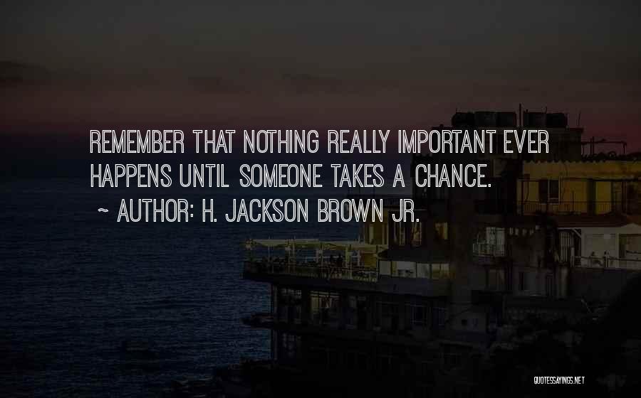 H. Jackson Brown Jr. Quotes: Remember That Nothing Really Important Ever Happens Until Someone Takes A Chance.