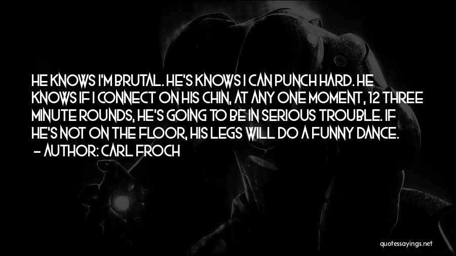 Carl Froch Quotes: He Knows I'm Brutal. He's Knows I Can Punch Hard. He Knows If I Connect On His Chin, At Any