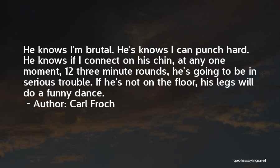 Carl Froch Quotes: He Knows I'm Brutal. He's Knows I Can Punch Hard. He Knows If I Connect On His Chin, At Any