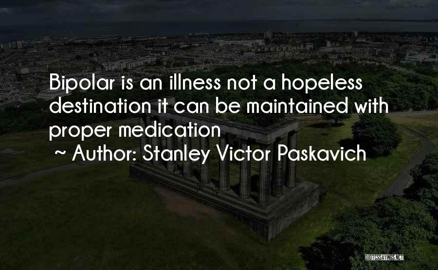 Stanley Victor Paskavich Quotes: Bipolar Is An Illness Not A Hopeless Destination It Can Be Maintained With Proper Medication