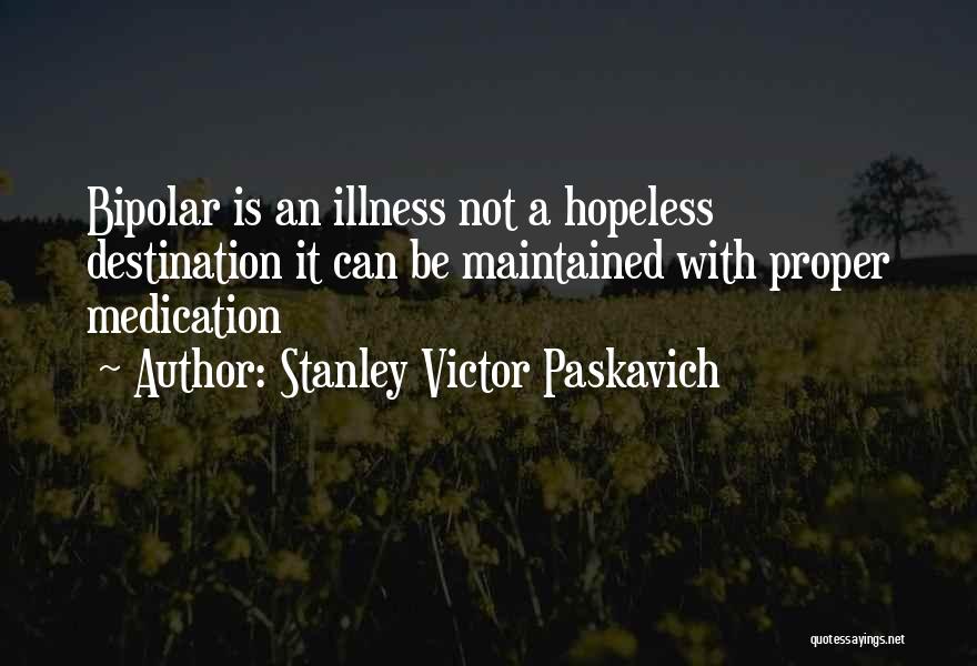 Stanley Victor Paskavich Quotes: Bipolar Is An Illness Not A Hopeless Destination It Can Be Maintained With Proper Medication