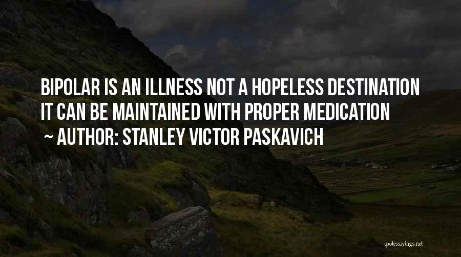 Stanley Victor Paskavich Quotes: Bipolar Is An Illness Not A Hopeless Destination It Can Be Maintained With Proper Medication