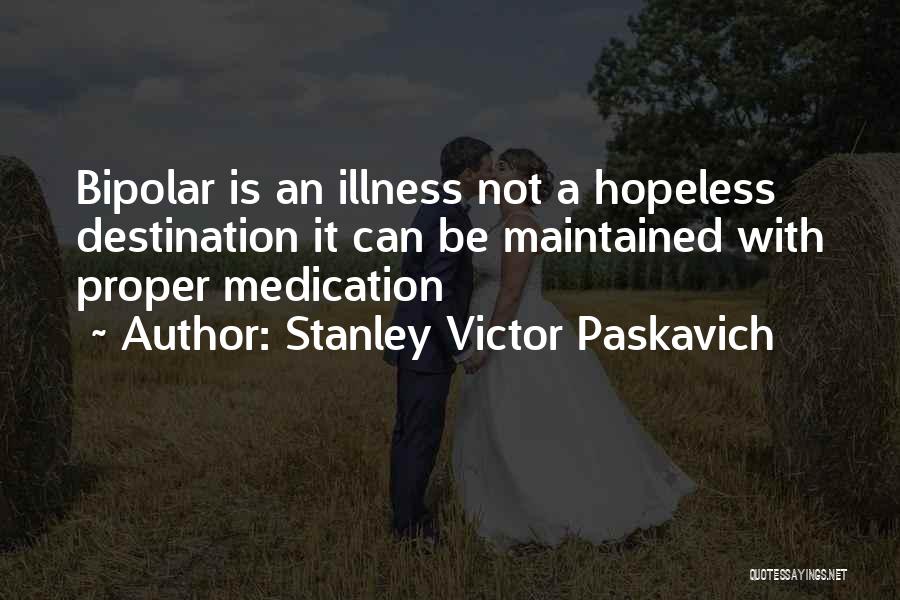 Stanley Victor Paskavich Quotes: Bipolar Is An Illness Not A Hopeless Destination It Can Be Maintained With Proper Medication