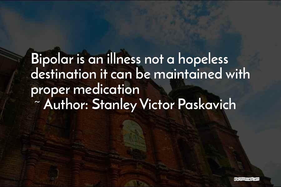 Stanley Victor Paskavich Quotes: Bipolar Is An Illness Not A Hopeless Destination It Can Be Maintained With Proper Medication