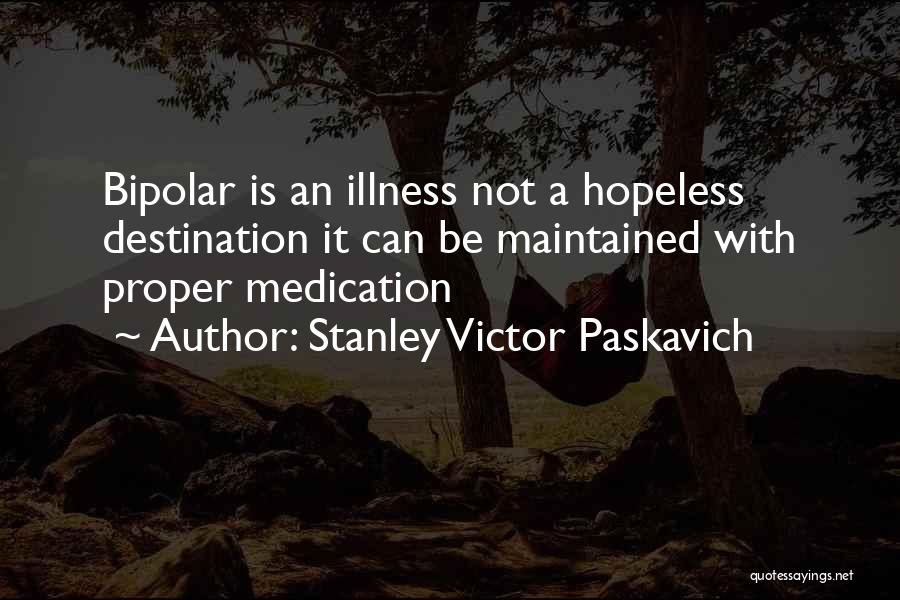 Stanley Victor Paskavich Quotes: Bipolar Is An Illness Not A Hopeless Destination It Can Be Maintained With Proper Medication