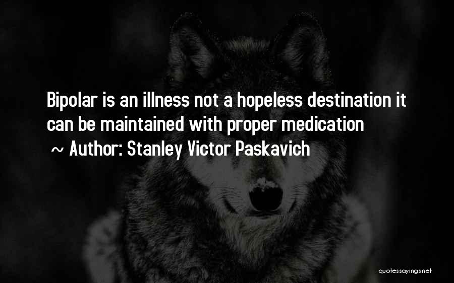 Stanley Victor Paskavich Quotes: Bipolar Is An Illness Not A Hopeless Destination It Can Be Maintained With Proper Medication